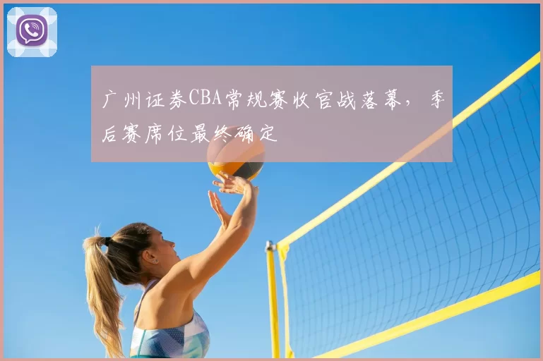 广州证券CBA常规赛收官战落幕，季后赛席位最终确定