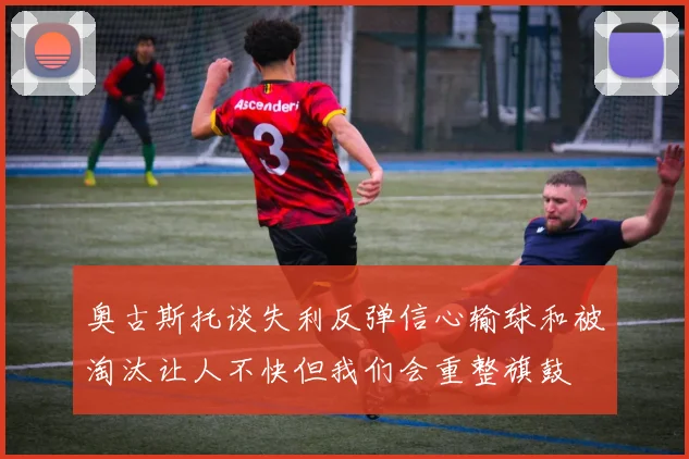 奥古斯托谈失利反弹信心输球和被淘汰让人不快但我们会重整旗鼓