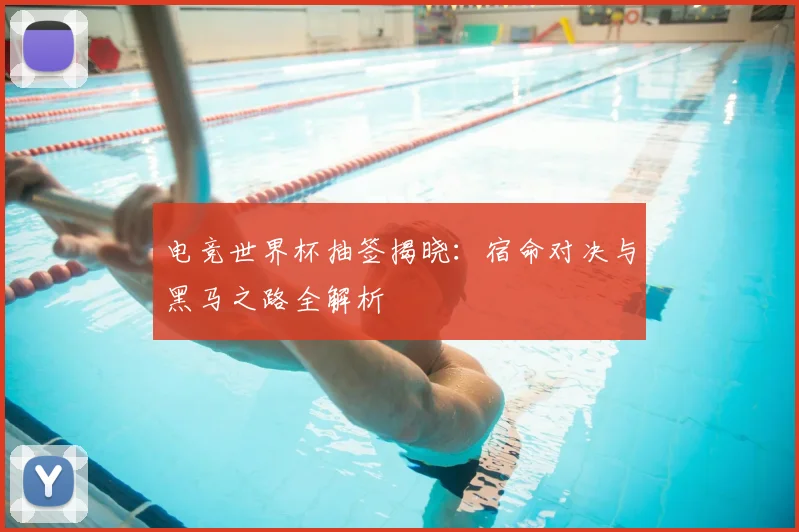 电竞世界杯抽签揭晓：宿命对决与黑马之路全解析