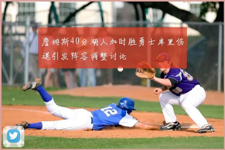 詹姆斯40分湖人加时胜勇士库里伤退引发阵容调整讨论