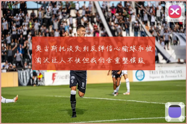 奥古斯托谈失利反弹信心输球和被淘汰让人不快但我们会重整旗鼓