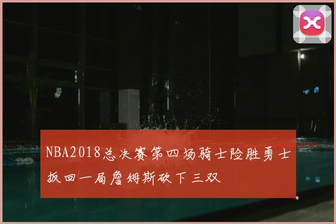 NBA2018总决赛第四场骑士险胜勇士扳回一局詹姆斯砍下三双