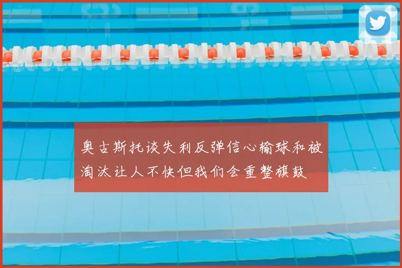 奥古斯托谈失利反弹信心输球和被淘汰让人不快但我们会重整旗鼓